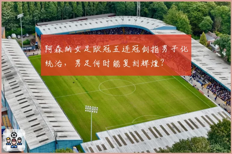 阿森纳女足欧冠五连冠剑指男子化统治，男足何时能复刻辉煌？