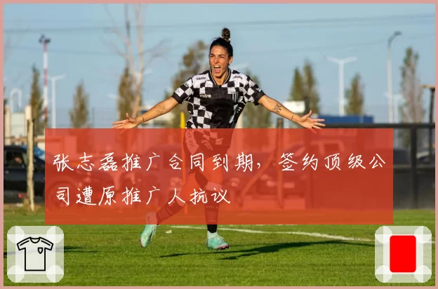 张志磊推广合同到期，签约顶级公司遭原推广人抗议