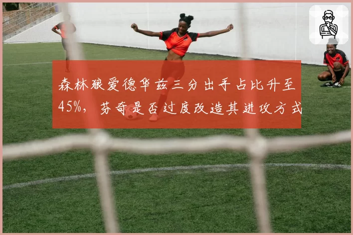 森林狼爱德华兹三分出手占比升至45%，芬奇是否过度改造其进攻方式？