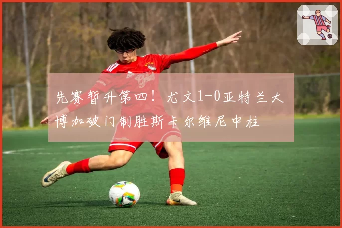 先赛暂升第四!尤文1-0亚特兰大 博加破门制胜斯卡尔维尼中柱