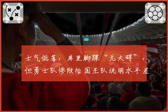 士气低落，库里脚踝“无大碍”，但勇士队惨败给国王队说明水平差