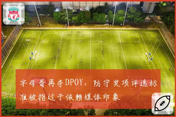 字母哥再夺DPOY，防守奖项评选标准被指过于依赖媒体印象