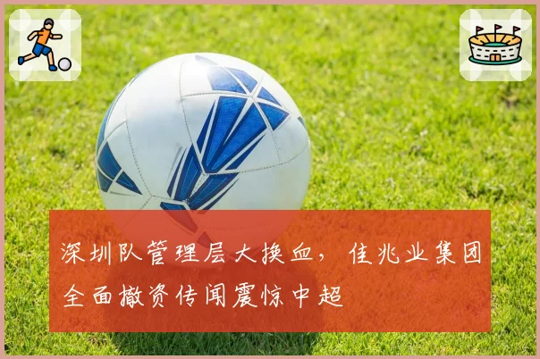 深圳队管理层大换血，佳兆业集团全面撤资传闻震惊中超