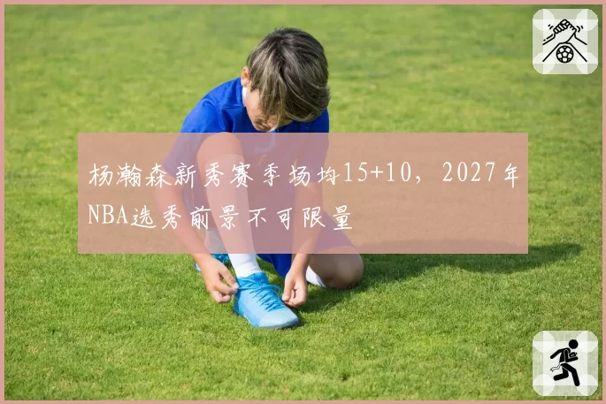 杨瀚森新秀赛季场均15+10，2027年NBA选秀前景不可限量