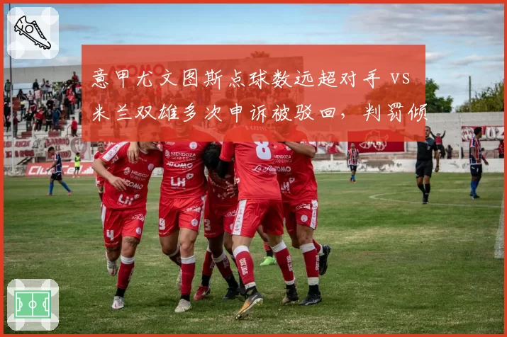 意甲尤文图斯点球数远超对手 vs 米兰双雄多次申诉被驳回，判罚倾向性数据对比