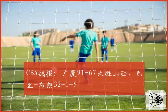 CBA战报：广厦91-67大胜山西，巴里-布朗32+1+5