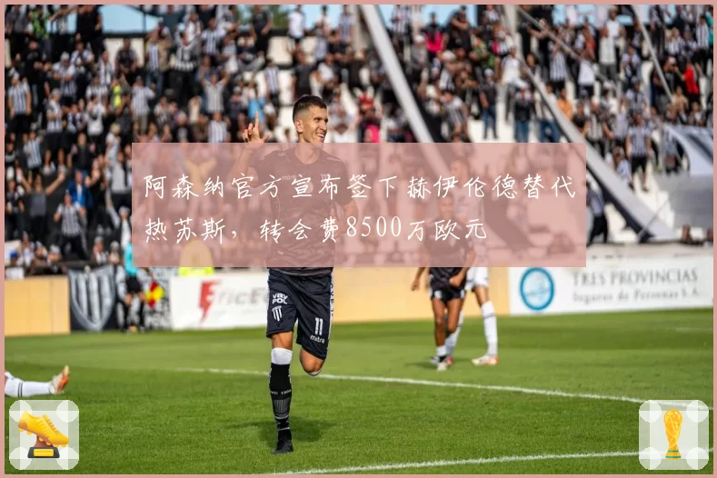 阿森纳官方宣布签下赫伊伦德替代热苏斯，转会费8500万欧元