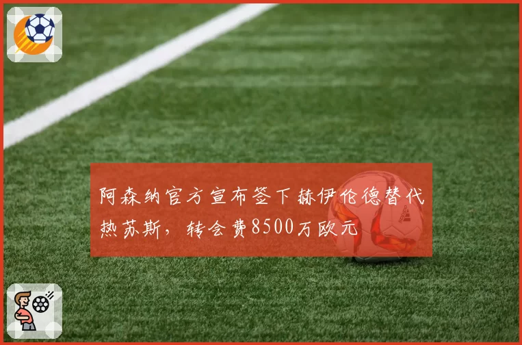 阿森纳官方宣布签下赫伊伦德替代热苏斯,转会费8500万欧元