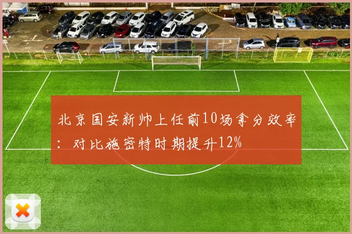北京国安新帅上任前10场拿分效率：对比施密特时期提升12%