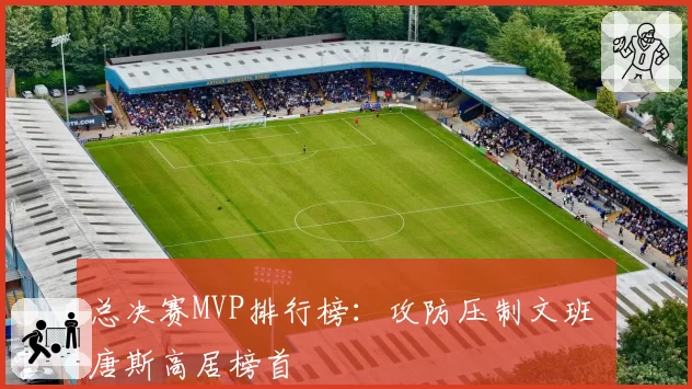 总决赛MVP排行榜：攻防压制文班 唐斯高居榜首