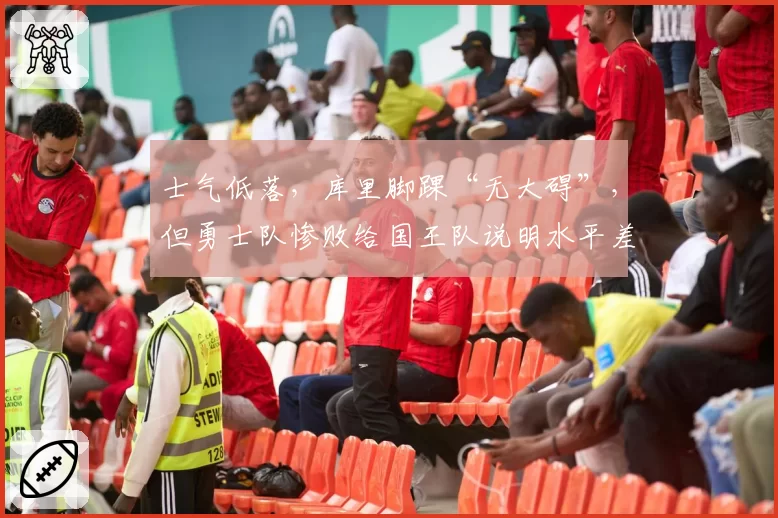 士气低落，库里脚踝“无大碍”，但勇士队惨败给国王队说明水平差